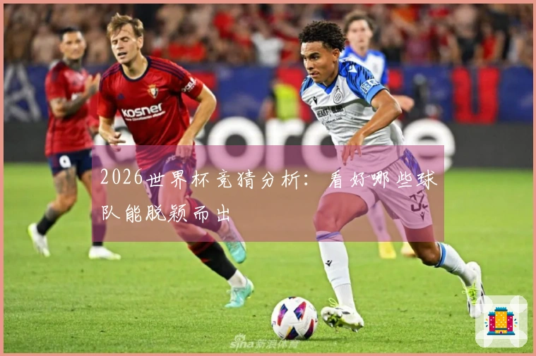 2026世界杯竞猜分析：看好哪些球队能脱颖而出