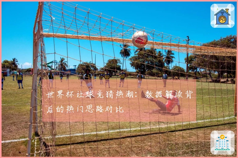 世界杯让球竞猜热潮：数据解读背后的热门思路对比