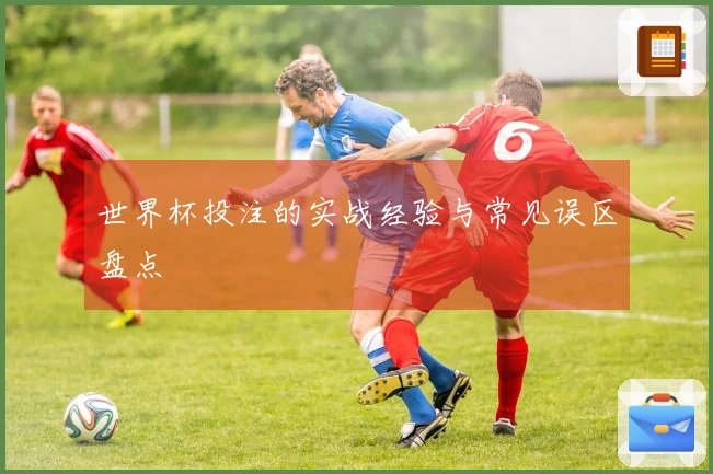 世界杯投注的实战经验与常见误区盘点
