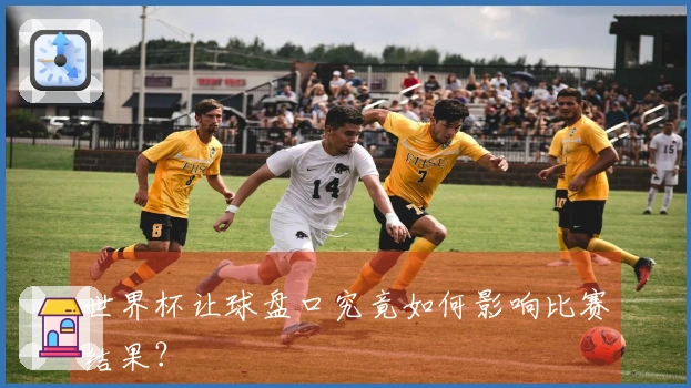 世界杯让球盘口究竟如何影响比赛结果？