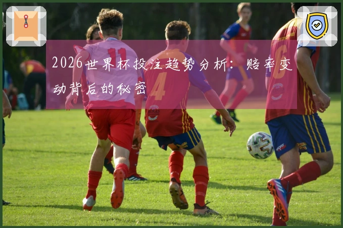 2026世界杯投注趋势分析：赔率变动背后的秘密