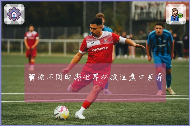 解读不同时期世界杯投注盘口差异