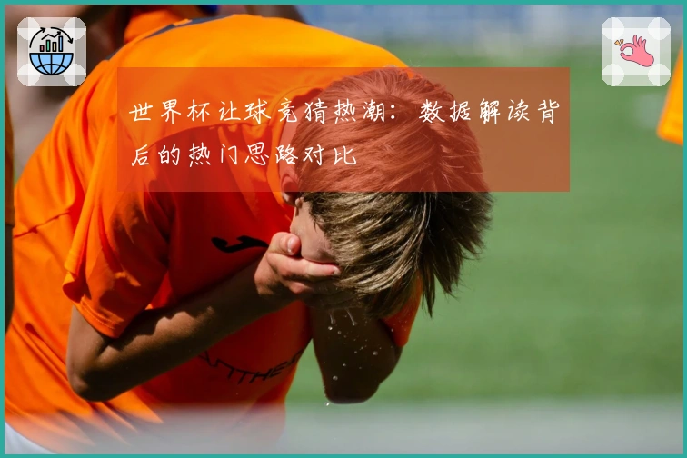 世界杯让球竞猜热潮：数据解读背后的热门思路对比