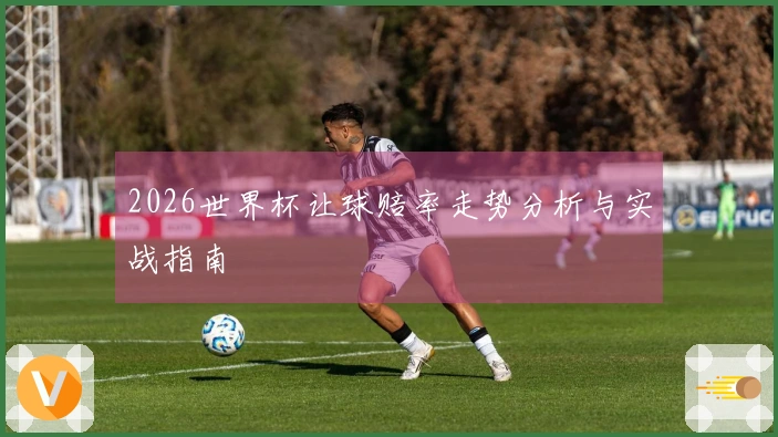2026世界杯让球赔率走势分析与实战指南