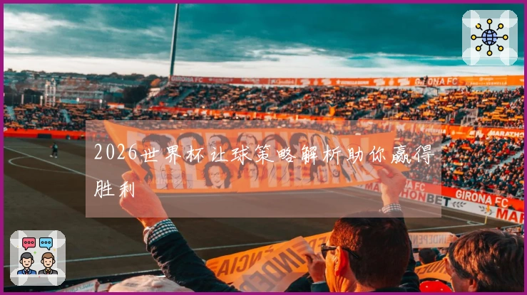 2026世界杯让球策略解析助你赢得胜利