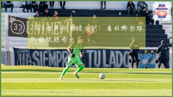 2026世界杯竞猜分析：看好哪些球队能脱颖而出