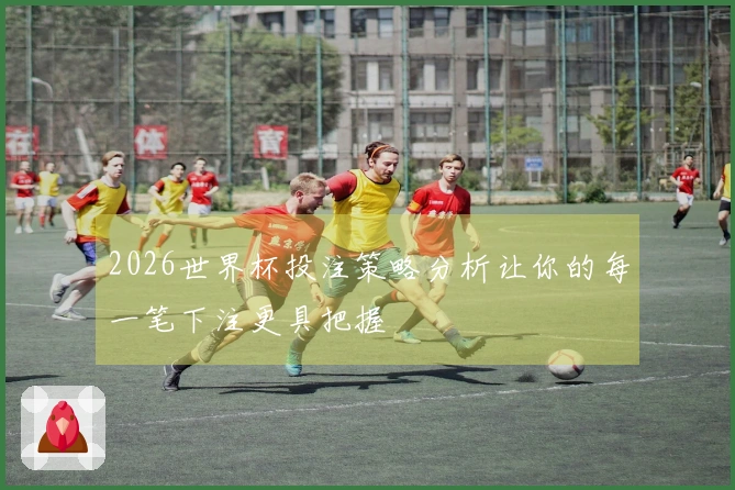 2026世界杯投注策略分析让你的每一笔下注更具把握