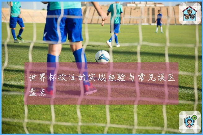 世界杯投注的实战经验与常见误区盘点