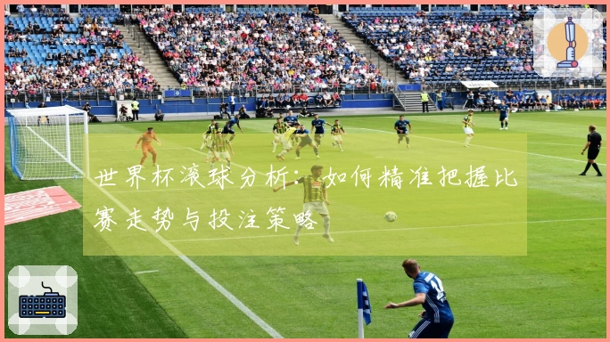 世界杯滚球分析：如何精准把握比赛走势与投注策略