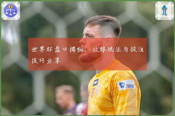世界杯盘口揭秘：让球玩法与投注技巧分享